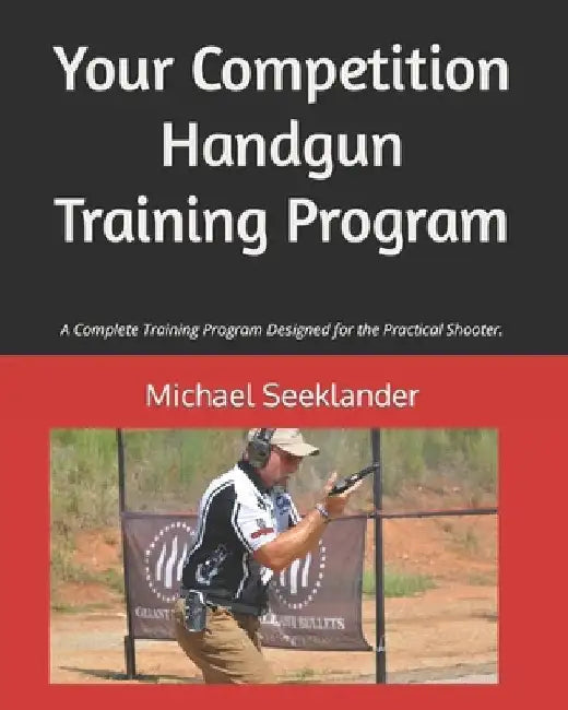 Your Competition Handgun Training Program: A complete training program designed for the practical shooter. by Michael Ross Seeklander