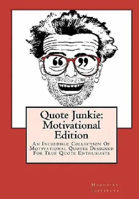 Quote Junkie: Motivational Edition: An Incredible Collection Of Motivational Quotes Designed For True Quote Enthusiasts by Hagopian Institute