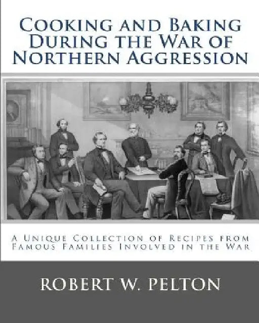 Cooking and Baking During the War of Northern Aggression: a unique collection of recipes covering everything from bread and crackers and biscuits to c by Robert W. Pelton