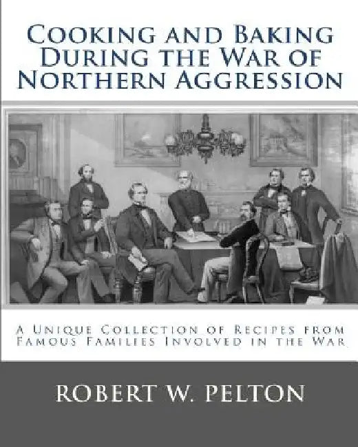 Cooking and Baking During the War of Northern Aggression: a unique collection of recipes covering everything from bread and crackers and biscuits to c by Robert W. Pelton