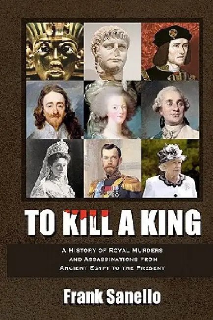 To Kill a King: A History of Royal Murders and Assassinations from Ancient Egypt to the Present by Frank Sanello
