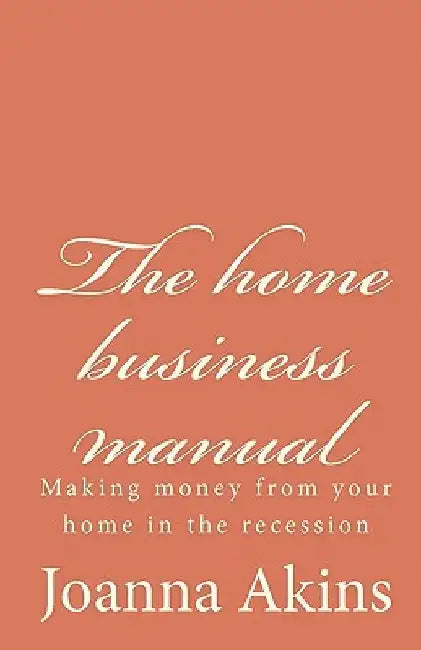 The home business manual: Making money from your home in the recession by Joanna Akins