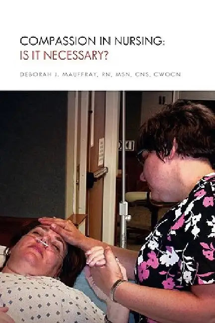 Compassion in Nursing: Is It Necessary? by Deborah J. Msn Cns Cwocn Mauffray