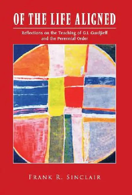 Of the Life Aligned: Reflections on the Teaching of G.I. Gurdjieff and the Perennial Order by Frank R. Sinclair