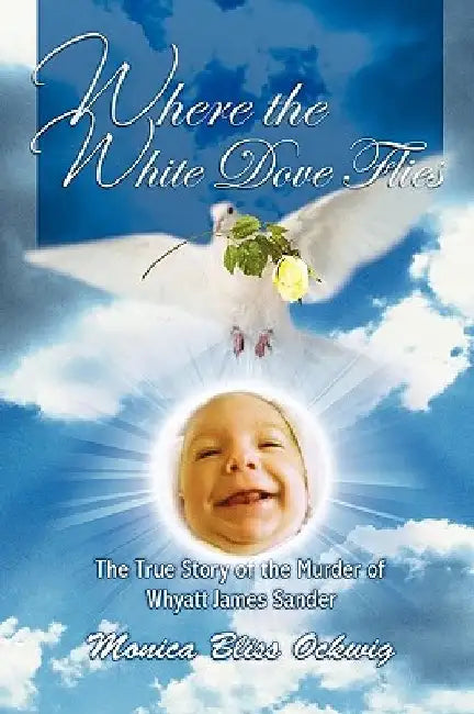 Where the White Dove Flies: The True Story of the Homicide of Whyatt James Sander by Monica Bliss Ockwig