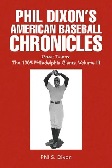 Phil Dixon's American Baseball Chronicles Great Teams: The 1905 Philadelphia Giants, Volume III by Phil S. Dixon