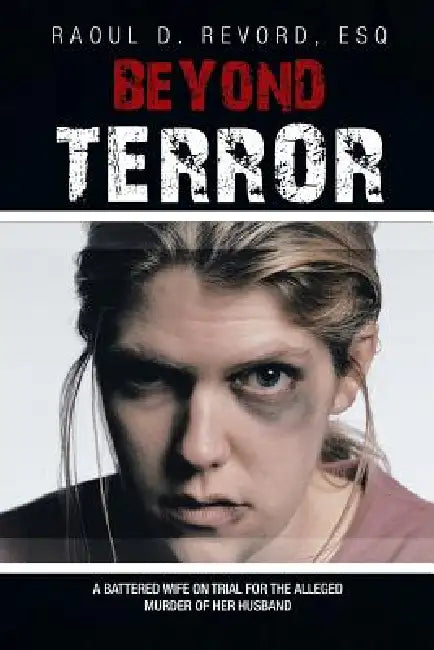 Beyond Terror: A battered wife on trial for the alleged murder of her husband by Esq Raoul D. Revord