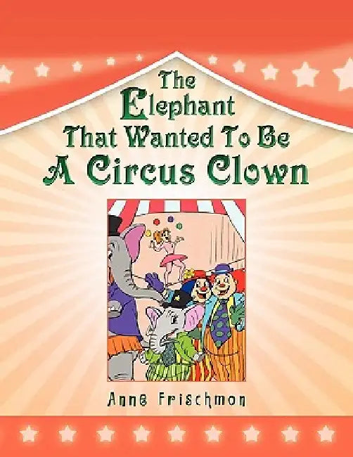 The Elephant That Wanted To Be A Circus Clown by Anne Frischmon