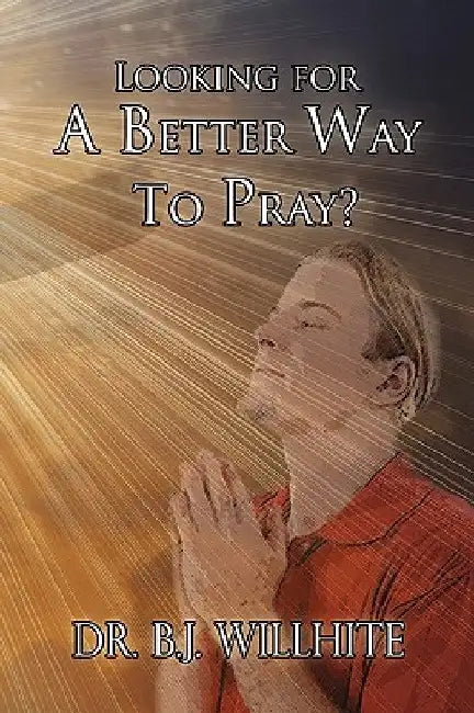 Looking for a Better Way to Pray? by B. J. Willhite
