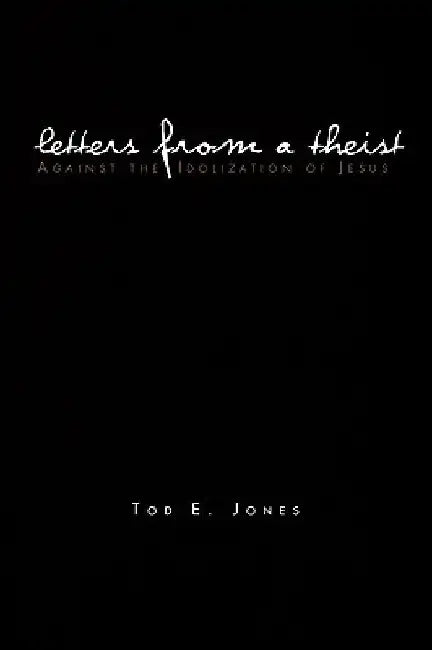 Letters from a Theist: Against the Idolization of Jesus by Tod E. Jones