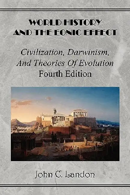 World History And the Eonic Effect: Civilization, Darwinism, and Theories of Evolution Fourth Edition by John C. Landon