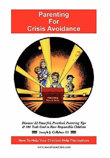 Parenting for Crisis Avoidance: Discover 22 Powerful, Practical, Parenting Tips & 101 Tools Used to Rear Responsible Children by III Callahan Joseph J.
