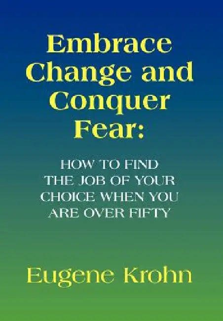 Embrace Change and Conquer Fear: How to find the job of your choice when you are over fifty by Eugene Krohn