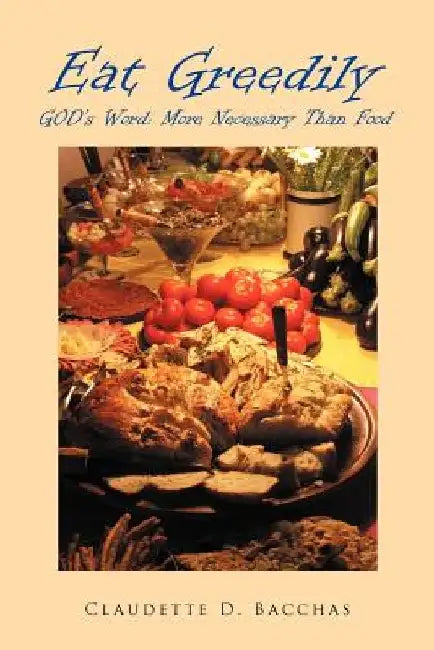 Eat Greedily: GOD's Word: More Necessary Than Food by Claudette D. Bacchas