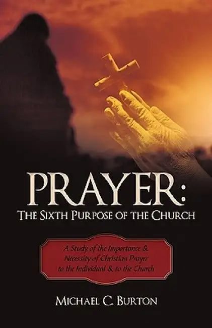 Prayer: The Sixth Purpose of the Church: A Study of the Importance & Necessity of Christian Prayer to the Individual & to the by C. Burton Michael C. Burton