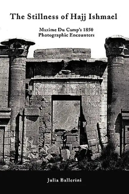 The Stillness of Hajj Ishmael: Maxime Du Camp's 1850 Photographic Encounters by Ballerini Julia Ballerini