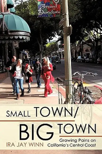 Small Town / Big Town: Growing Pains on California's Central Coast by Jay Winn Ira Jay Winn