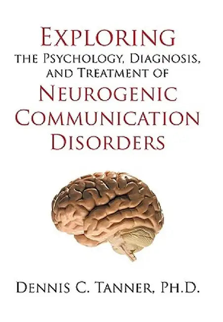 Exploring the Psychology, Diagnosis, and Treatment of Neurogenic Communication Disorders by Ph. D. Dennis C. Tanner