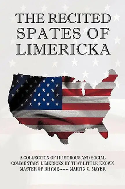 The Recited Spates of Limericka: A Collection of Humorous and Social Commentary Limericks by That Little Known Master of Rhyme------ Martin C. Mayer by Martin C. Mayer