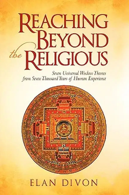 Reaching Beyond the Religious: Seven Universal Wisdom Themes from Seven Thousand Years of Human Experience by Divon Elan Divon