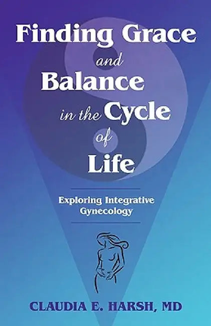 Finding Grace and Balance in the Cycle of Life: Exploring Integrative Gynecology by MD Claudia E. Harsh