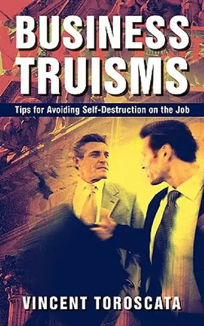 Business Truisms: Tips for Avoiding Self-Destruction on the Job by Vincent Toroscata