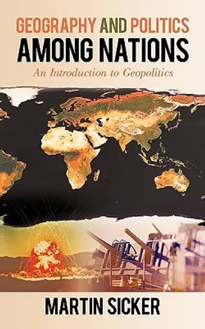 Geography and Politics Among Nations: An Introduction to Geopolitics by Martin Sicker