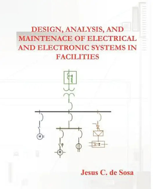Design, Analysis, and Maintenance of Electrical and Electronic Systems in Facilities by Jesus C. De Sosa