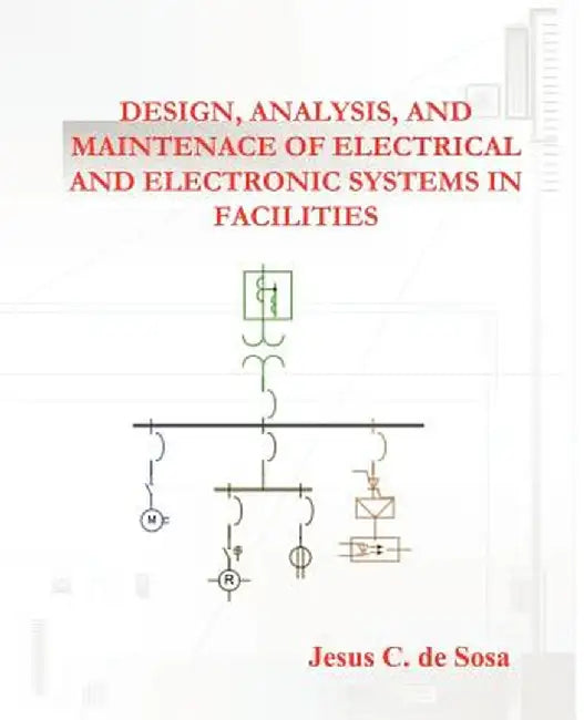 Design, Analysis, and Maintenance of Electrical and Electronic Systems in Facilities by Jesus C. De Sosa