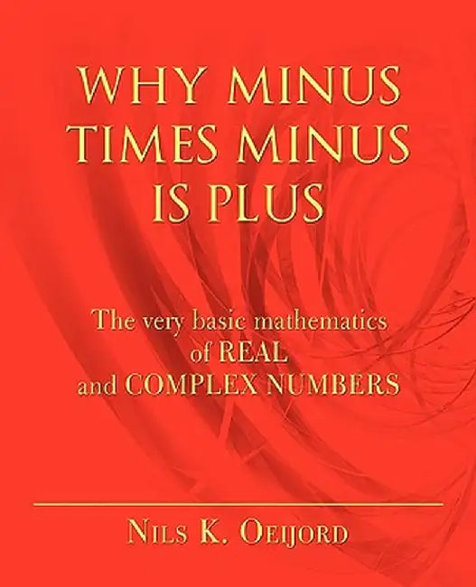 Why Minus Times Minus Is Plus: The Very Basic Mathematics of Real and Complex Numbers by Nils K. Oeijord