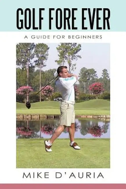 Golf Fore Ever: A Guide for Beginners by Mike D'Auria
