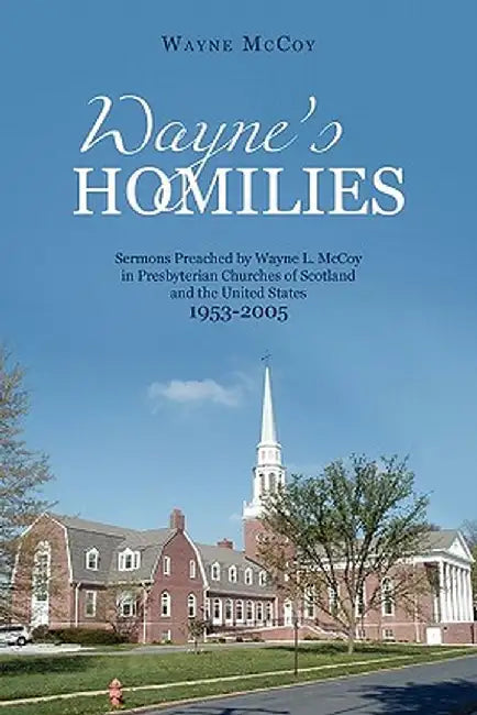 Waynes Homilies: Sermons Preached by Wayne L. McCoy in Presbyterian Churches of Scotland and the United States 1953-2005 by Wayne McCoy