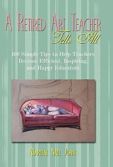 A Retired Art Teacher Tells All: One Hundred Simple Tips to Help Teachers Become Efficient, Inspiring, and Happy Educators by Marlene Nall Johnt