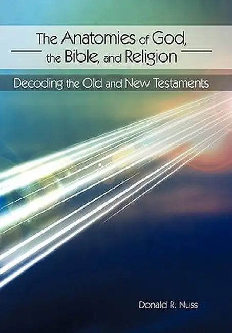 The Anatomies of God, the Bible, and Religion: Decoding the Old and New Testaments by Donald R. Nuss