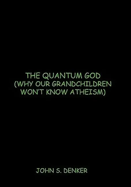 The Quantum God: Why Our Grandchildren Won't Know Atheism by John S. Denker