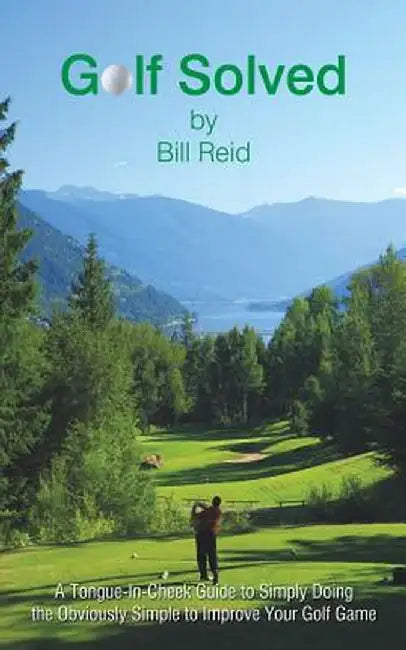 Golf Solved: A Tongue-In-Cheek Guide to Simply Doing the Obviously Simple to Improve Your Golf Game by Bill Reid