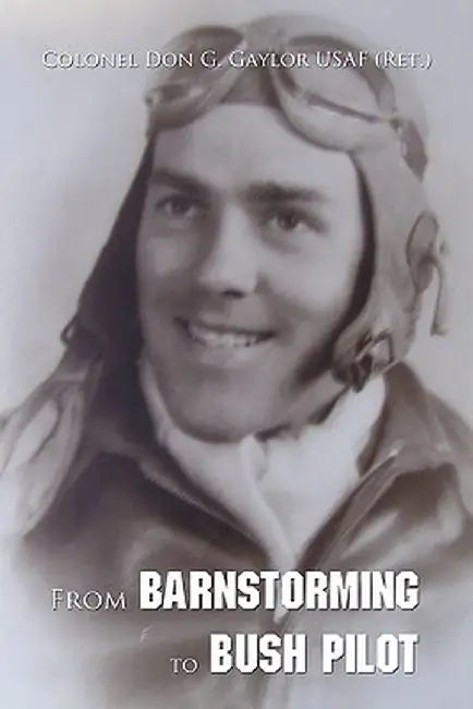 From Barnstorming to Bush Pilot by Colonel Don G. Gaylor Usaf (Ret ).