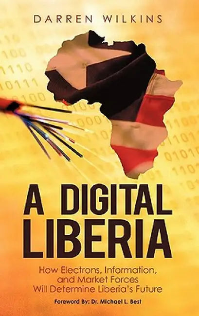 A Digital Liberia: How Electrons, Information, and Market Forces Will Determine Liberia's Future by Darren Wilkins