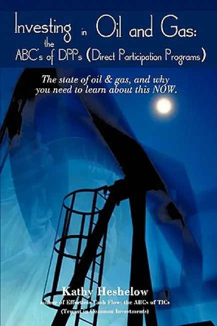 Investing in Oil and Gas: The ABC's of Dpps (Direct Participation Program): The State of Oil & Gas, and Why You Need to Learn about This Now by Kathy Heshelow