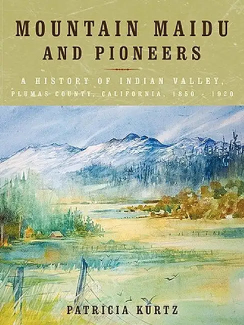 Mountain Maidu and Pioneers: A History of Indian Valley, Plumas County, California, 1850 - 1920 by Patricia Kurtz