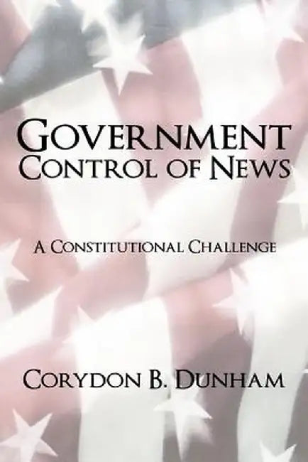 Government Control of News: A Constitutional Challenge by Corydon B. Dunham