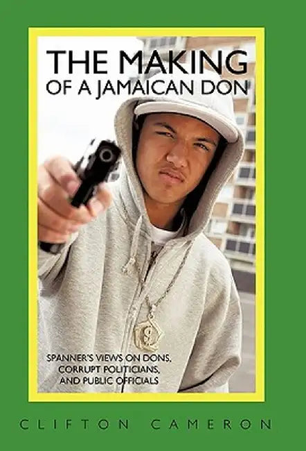 The Making of a Jamaican Don: Spanner's Views on Dons, Corrupt Politicians, and Public Officials by Clifton Cameron
