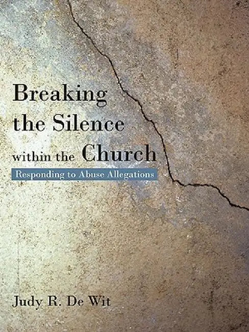 Breaking the Silence Within the Church: Responding to Abuse Allegations by Judy R. De Wit