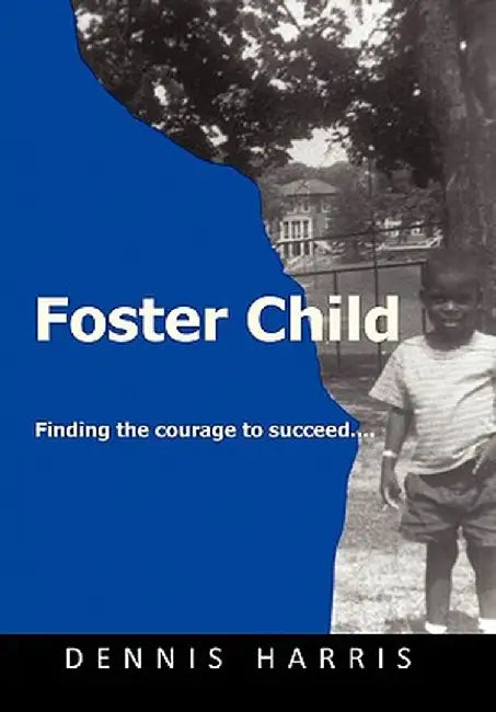 Foster Child: Finding the Strength to Succeed by Dennis Harris