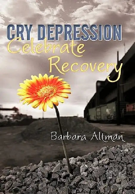Cry Depression, Celebrate Recovery: My Journey through Mental Illness by Barbara Altman