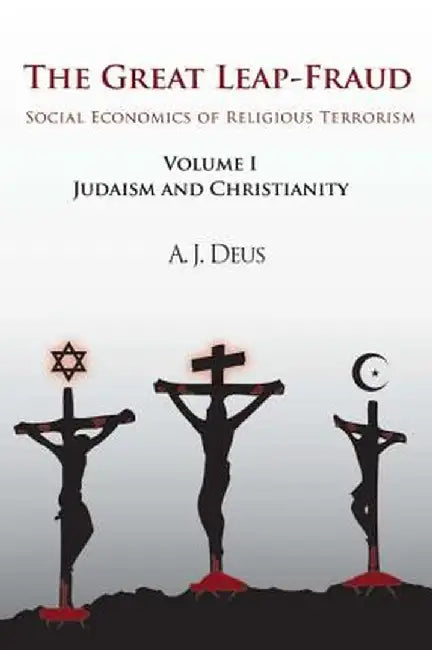 The Great Leap-Fraud: Social Economics of Religious Terrorism, Volume 1, Judaism and Christianity by A. J. Deus