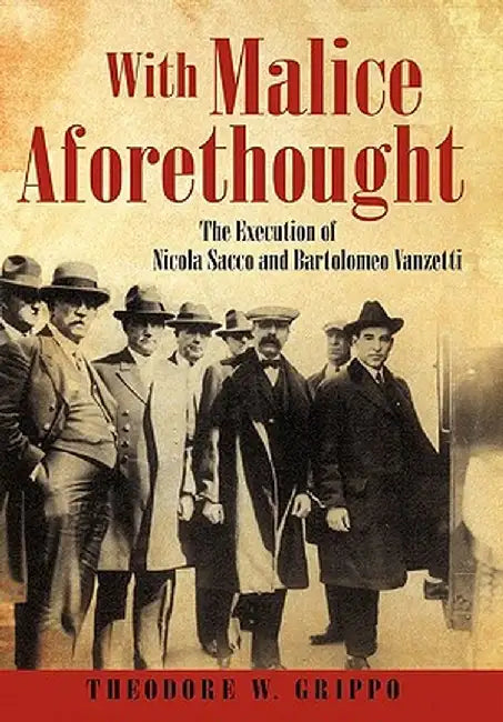 With Malice Aforethought: The Execution of Nicola Sacco and Bartolomeo Vanzetti by Theodore W. Grippo