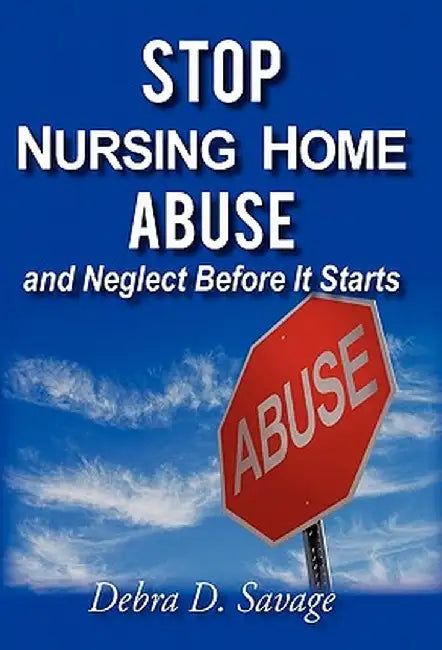 Stop Nursing Home Abuse and Neglect Before It Starts by Debra D. Savage