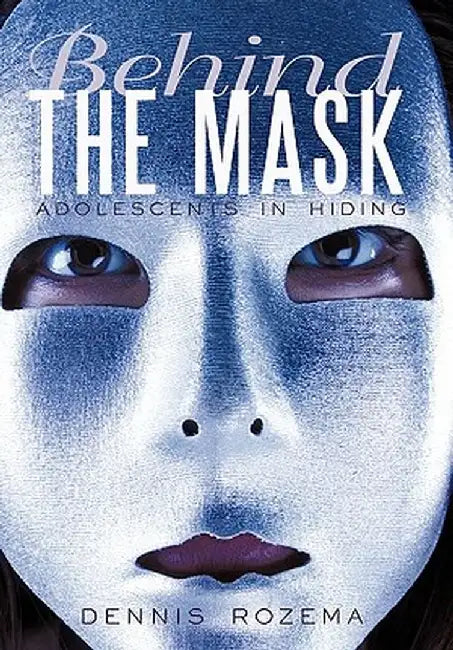 Behind the Mask: Adolescents in Hiding by Dennis Rozema