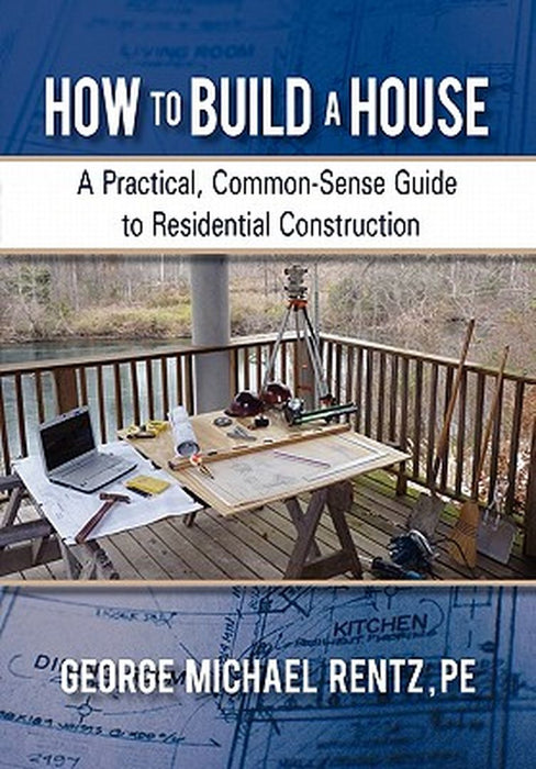 How to Build a House: A Practical, Common-Sense Guide to Residential Construction by George Michael Rentz